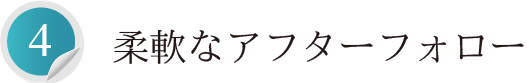柔軟なアフターフォロー
